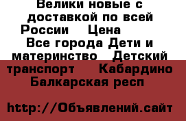 Велики новые с доставкой по всей России  › Цена ­ 700 - Все города Дети и материнство » Детский транспорт   . Кабардино-Балкарская респ.